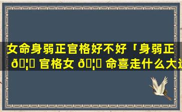 女命身弱正官格好不好「身弱正 🦅 官格女 🦁 命喜走什么大运」